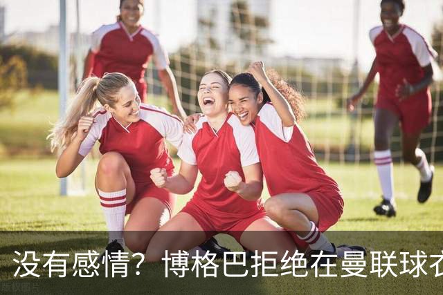 没有感情？博格巴拒绝在曼联球衣上签名